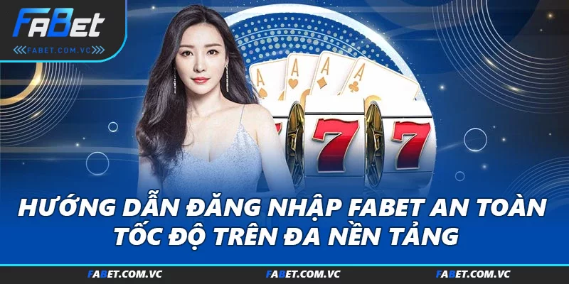 Hướng Dẫn Đăng Nhập FABET An Toàn, Tốc Độ Trên Đa Nền Tảng