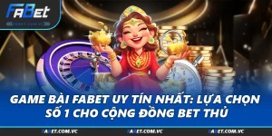 Game Bài FABET Uy Tín Nhất: Lựa Chọn Số 1 Cho Cộng Đồng Bet Thủ