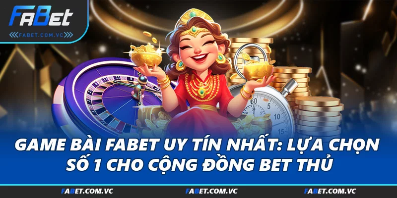 Game Bài FABET Uy Tín Nhất: Lựa Chọn Số 1 Cho Cộng Đồng Bet Thủ
