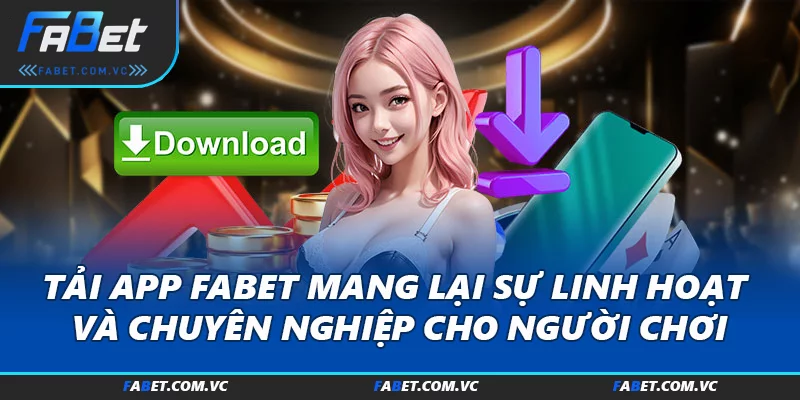 Tải app FABET mang lại sự linh hoạt và chuyên nghiệp cho người chơi